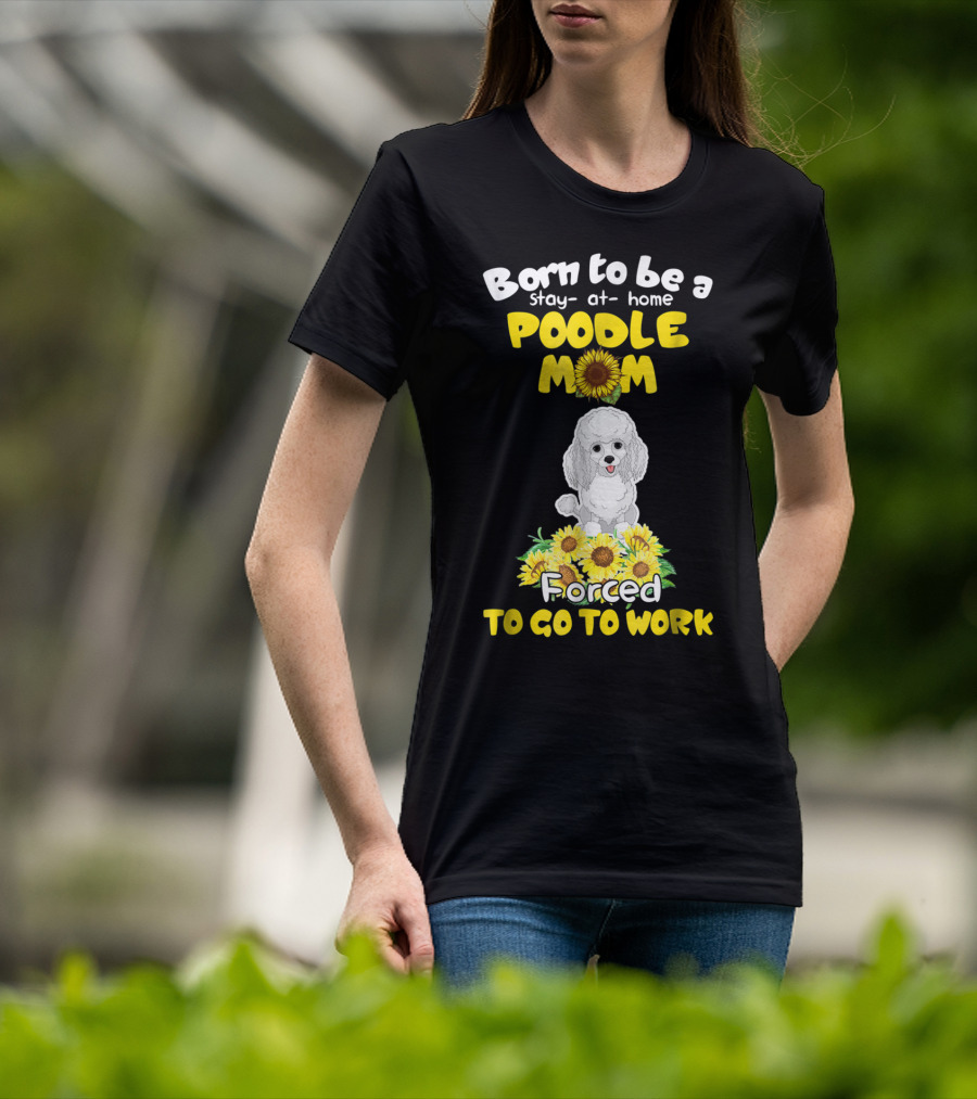 Born To Be A Stay At Home Poodle Mom Forced To Go To Work Sunflower Poodle T-Shirt