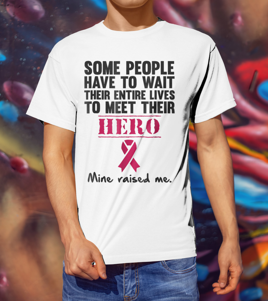 Some People Wait Their Entire Lives To Meet Their Hero Mine Raised Me Breast Cancer Pink T-Shirt