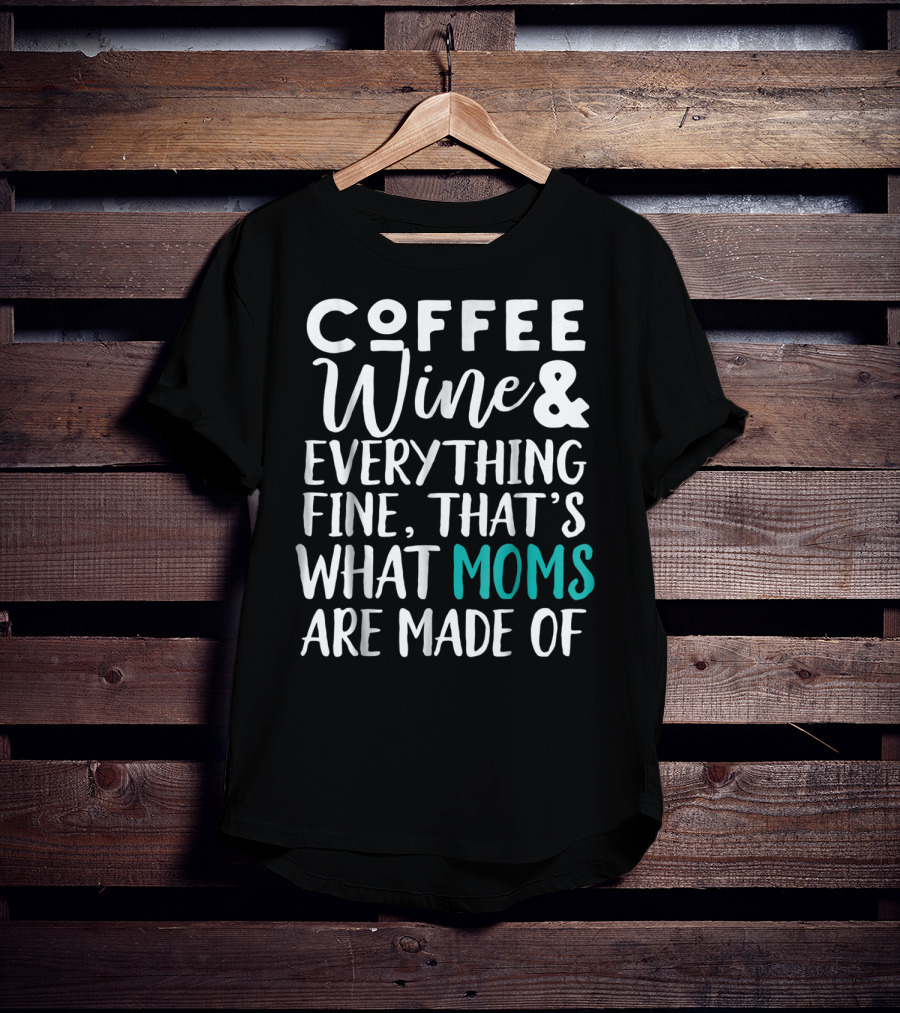 Coffee Wine And Everything Fine That's What Moms Are Made Of T-Shirt