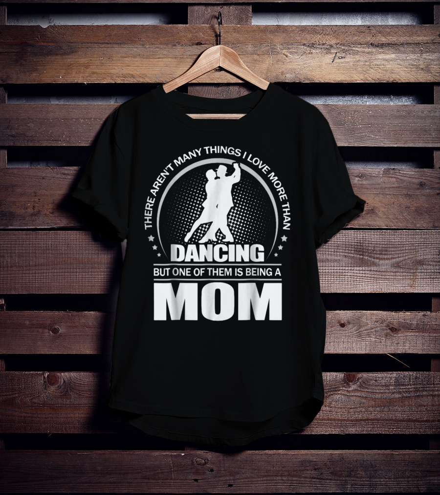There Aren't Many Things I Love More Than Dancing But One Of Them Is Being A Mom T-Shirt