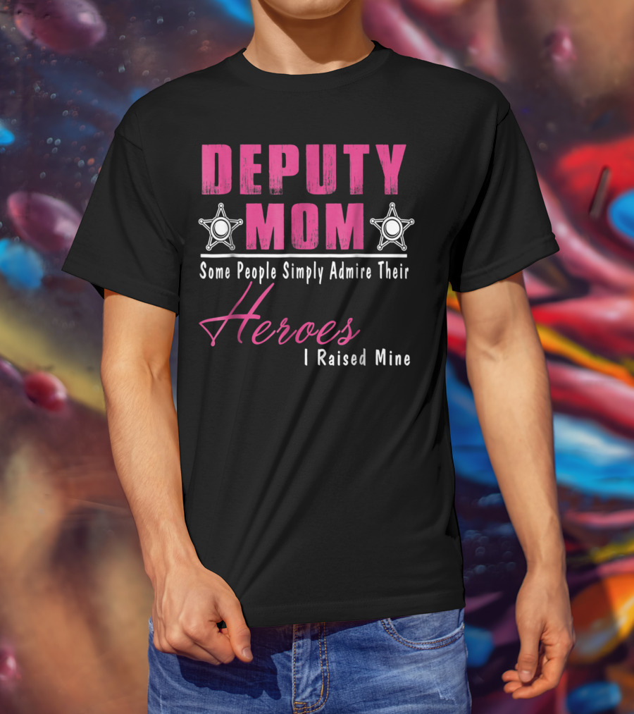 Deputy Mom Some People Simply Admire Their Heroes I Raised Mine T-Shirt