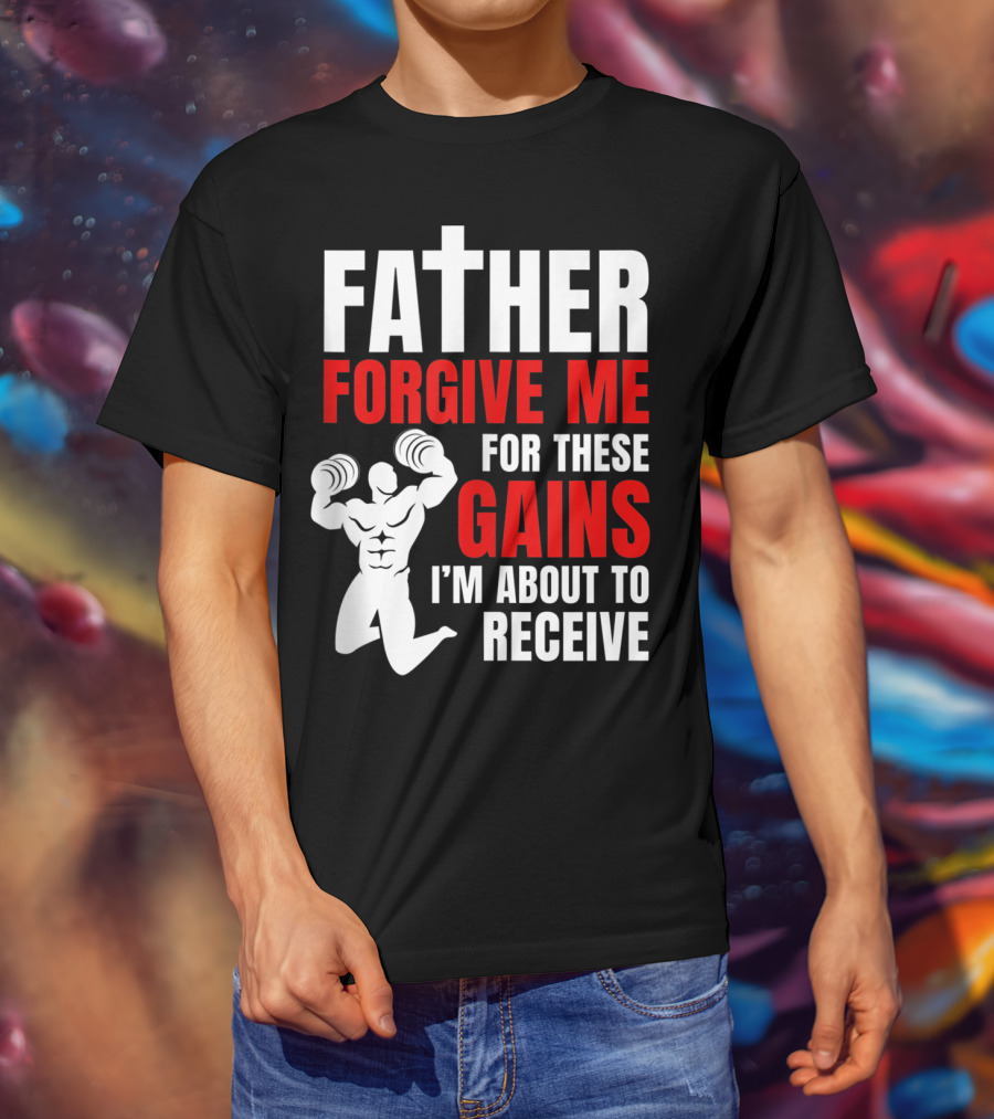 Father Forgive Me For These Gains I'm About To Receive T-Shirt