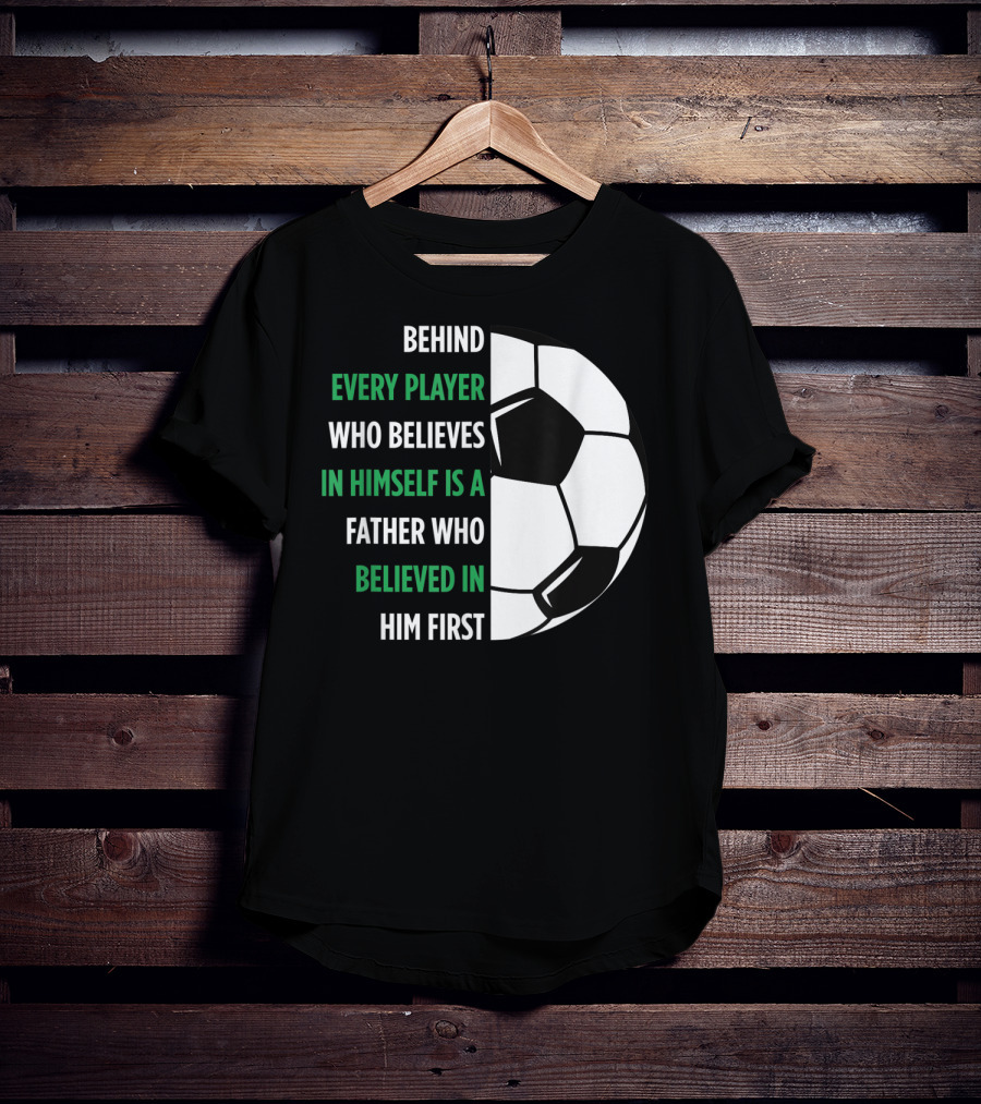 Behind Every Player Who Believes In Himself Is A Father Who Believed In Him First Soccer T-Shirt