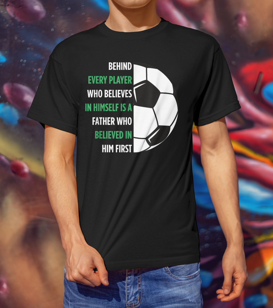 Behind Every Player Who Believes In Himself Is A Father Who Believed In Him First Soccer T-Shirt