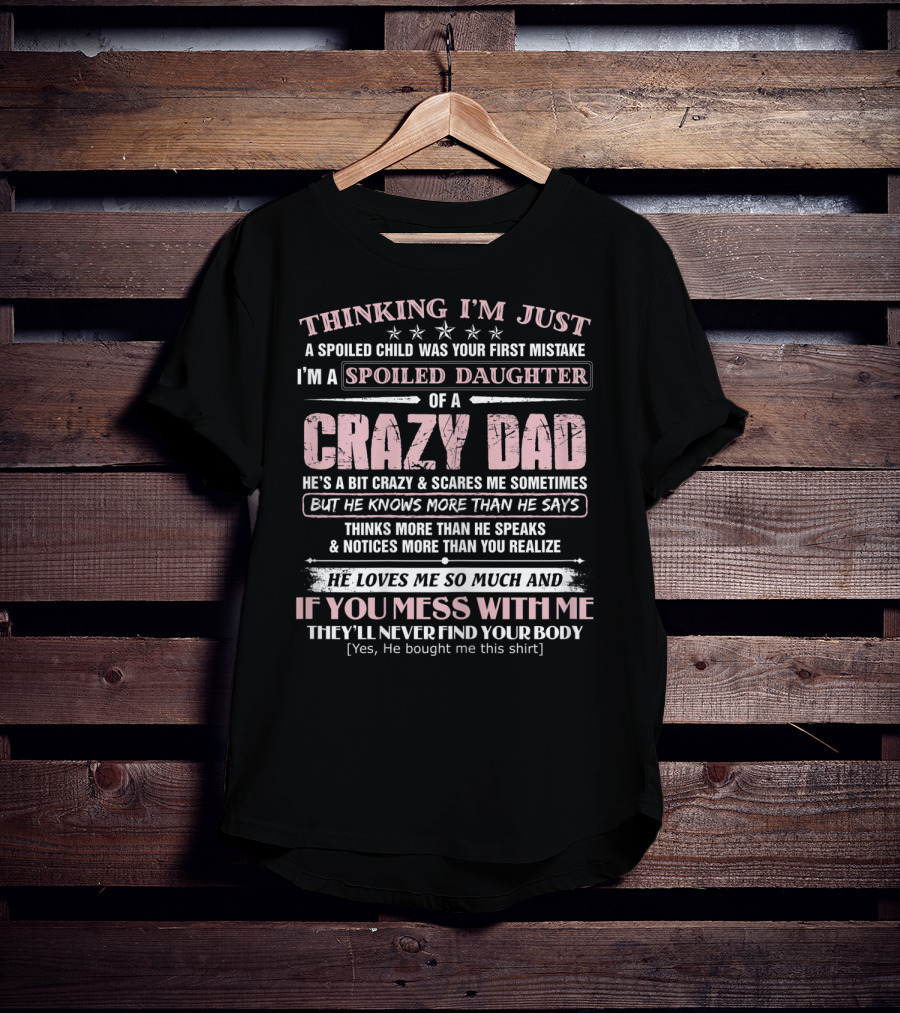 I'm Just A Spoiled Daughter Of A Crazy Dad He Loves Me So Much And If You Mess With Me They'll Never Find Your Body T-Shirt