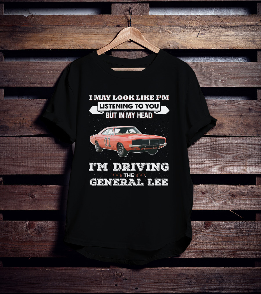 I May Look Like I'm Listening To You But In My Head I'm Driving The General Lee 01 Dukes Of Hazzard T-Shirt