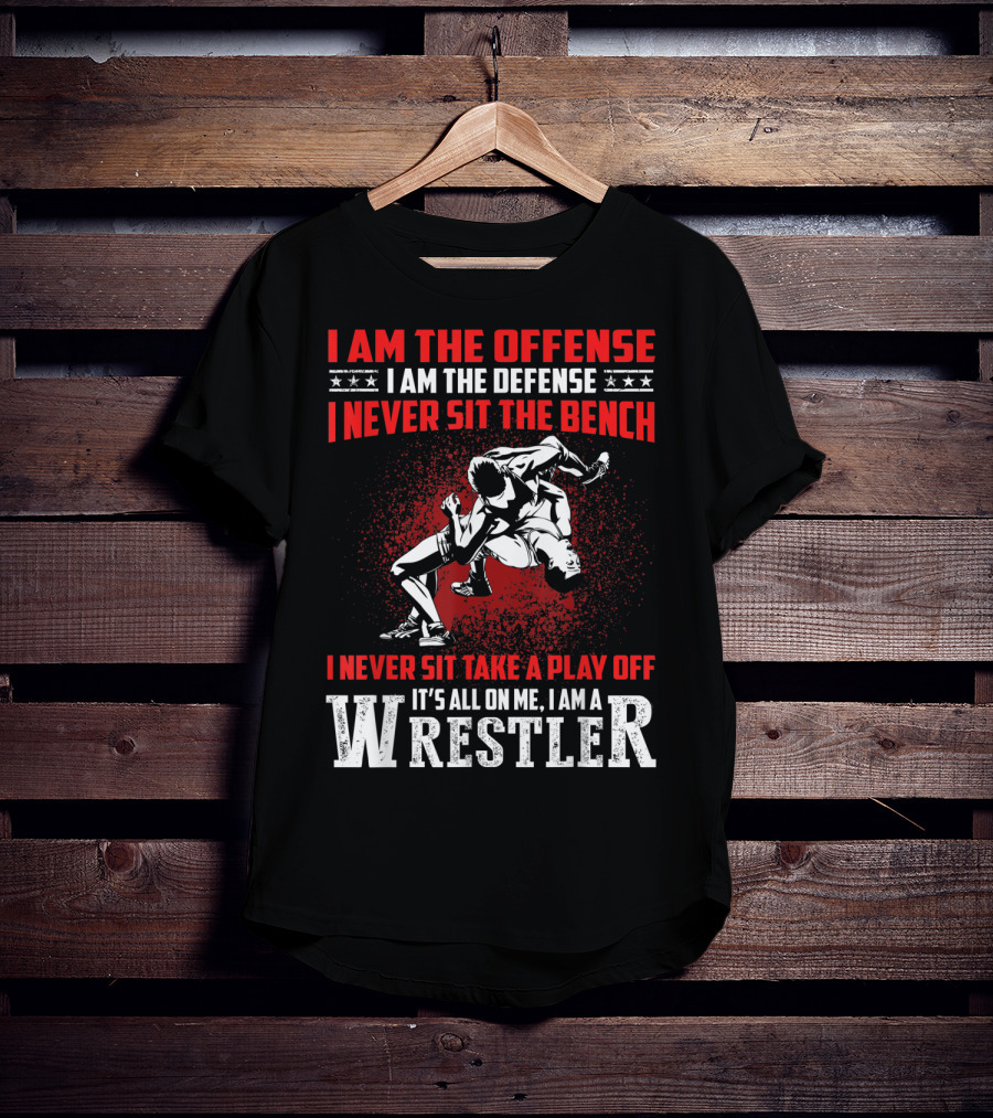 I Am The Offense I Am The Defense I Never Sit The Bench I Never Sit Take A Play Off It's All On Me I Am A Wrestler T-Shirt