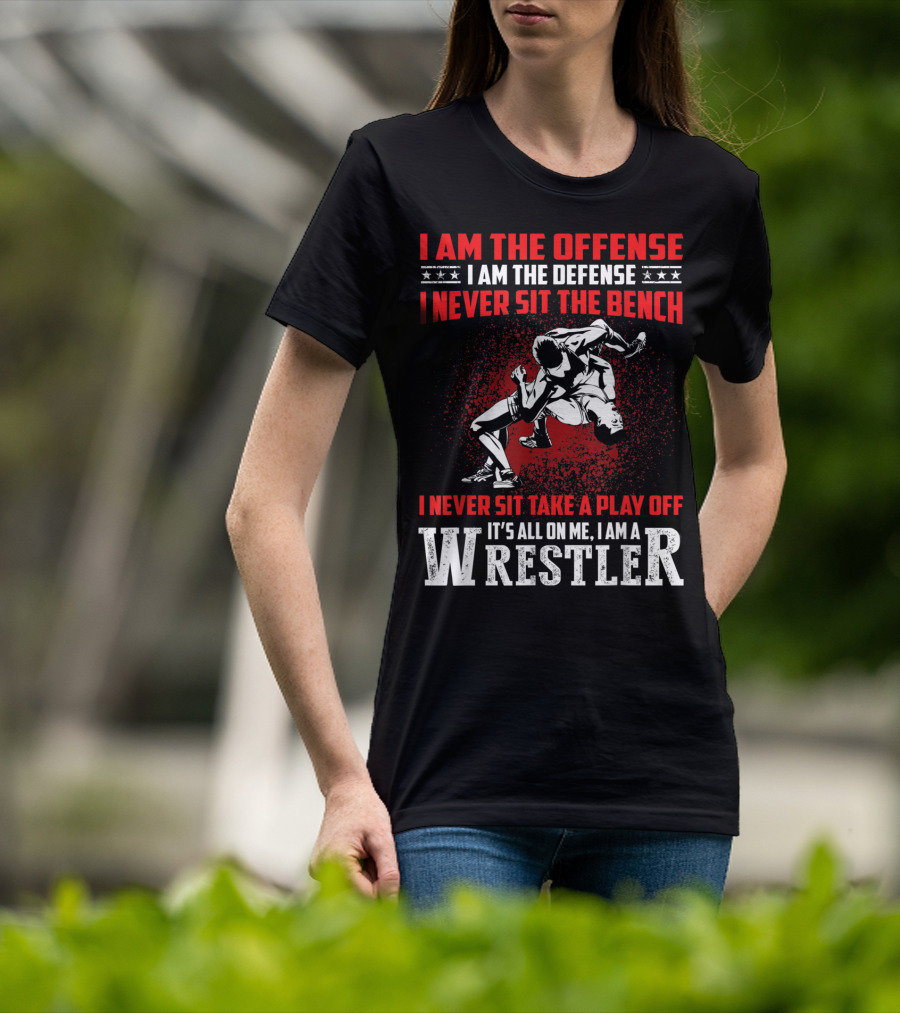I Am The Offense I Am The Defense I Never Sit The Bench I Never Sit Take A Play Off It's All On Me I Am A Wrestler T-Shirt
