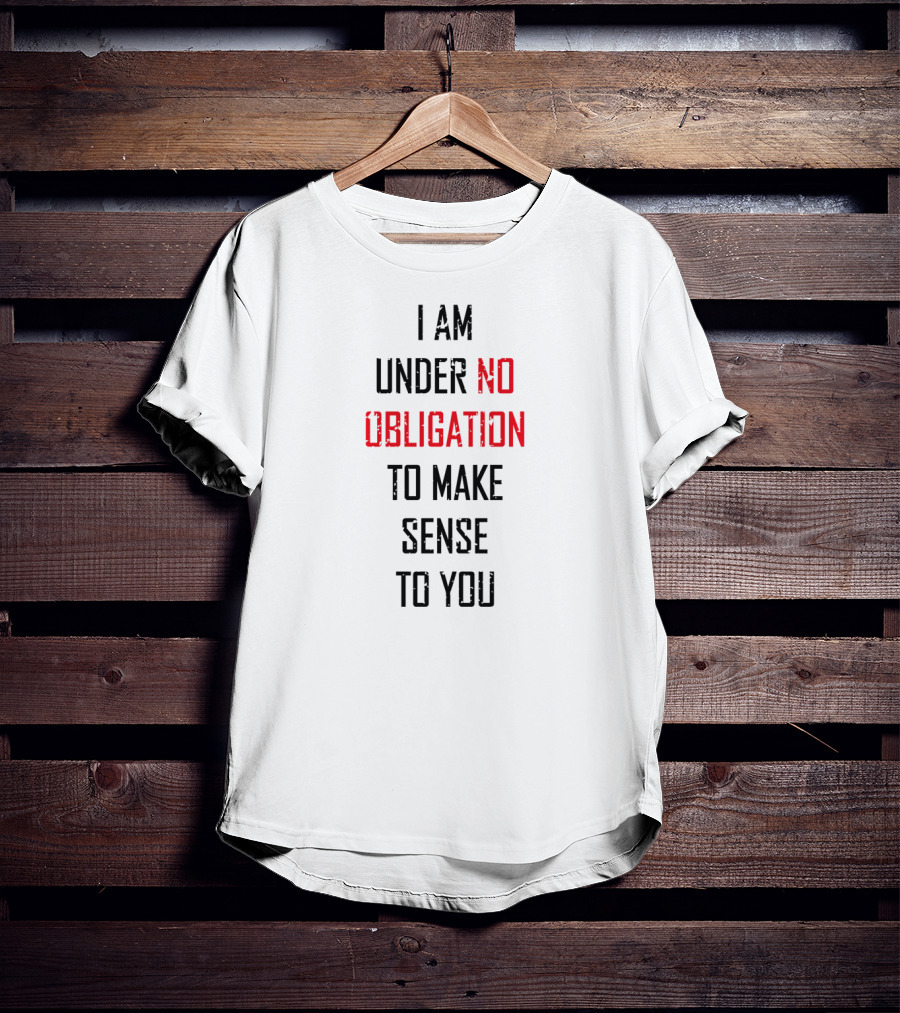 I Am Under No Obligation To Make Sense To You T-Shirt