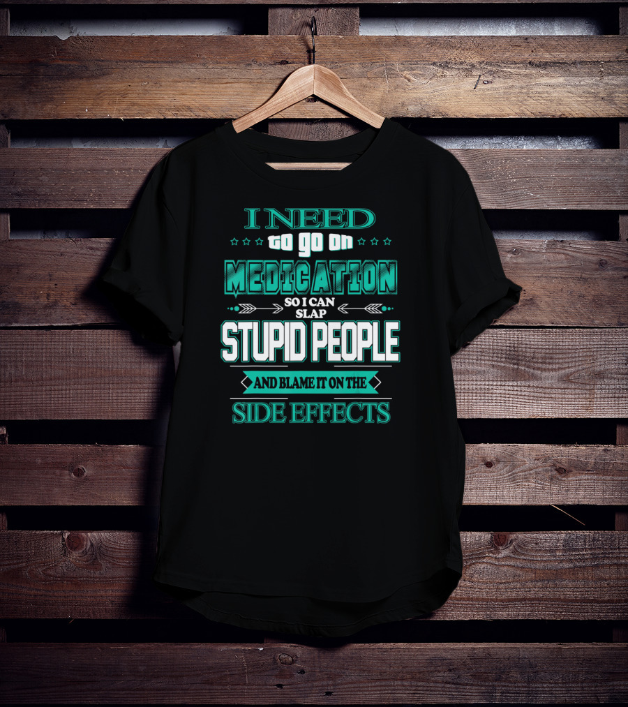 I Need To Go On Medication So I Can Slap Stupid People And Blame It On The Side Effects T-Shirt
