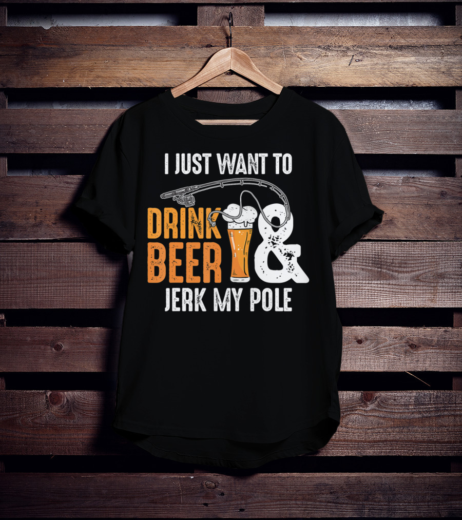 I Just Want To Drink Beer And Jerk My Pole T-Shirt