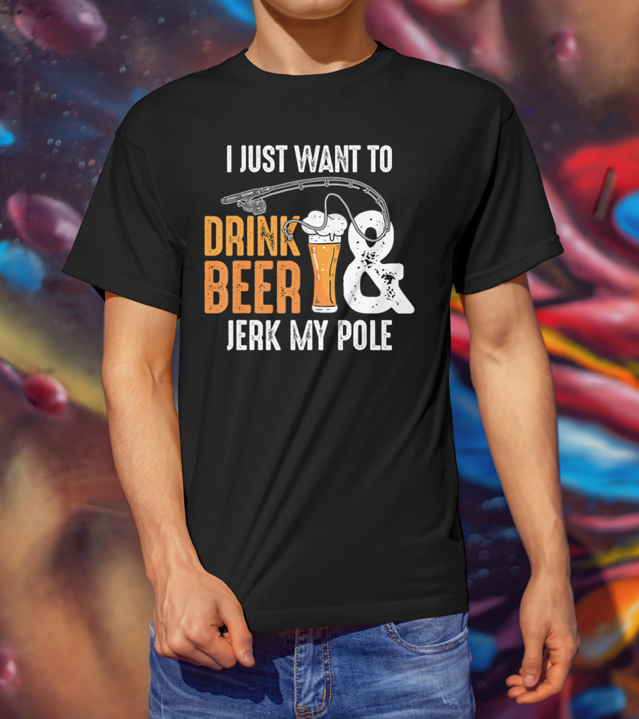 I Just Want To Drink Beer And Jerk My Pole T-Shirt
