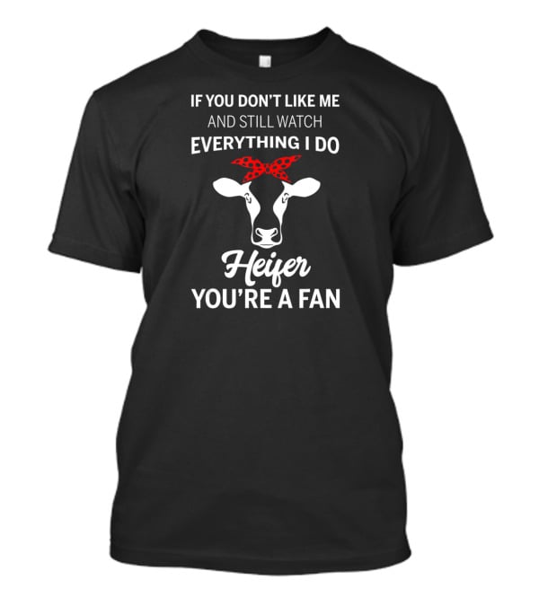 If You Don't Like Me And Still Watch Everything I Do Heifer You're A Fan T-Shirt