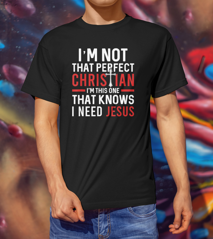 I'M Not That Perfect Christian I'M This One That Knows I Need Jesus T-Shirt