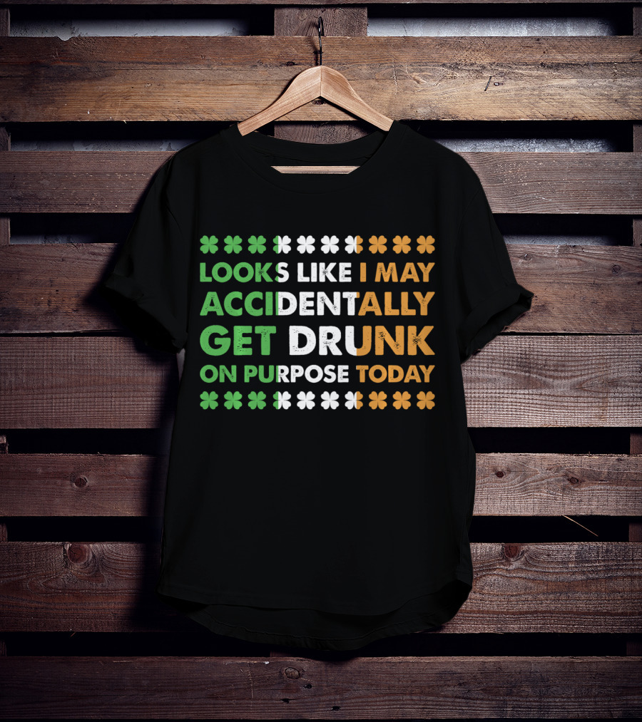 Looks Like I May Accidentally Get Drunk On Purpose Today Irish Clover Colors T-Shirt