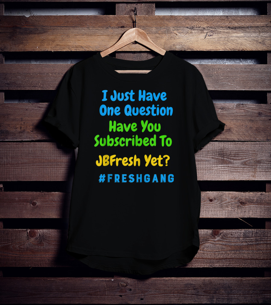 I Just Have One Question Have You Subscribed To JBFresh Yet #FRESHGANG T-Shirt