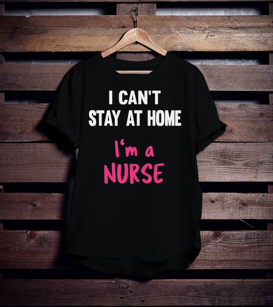 I Can't Stay At Home I'm A Nurse T-Shirt