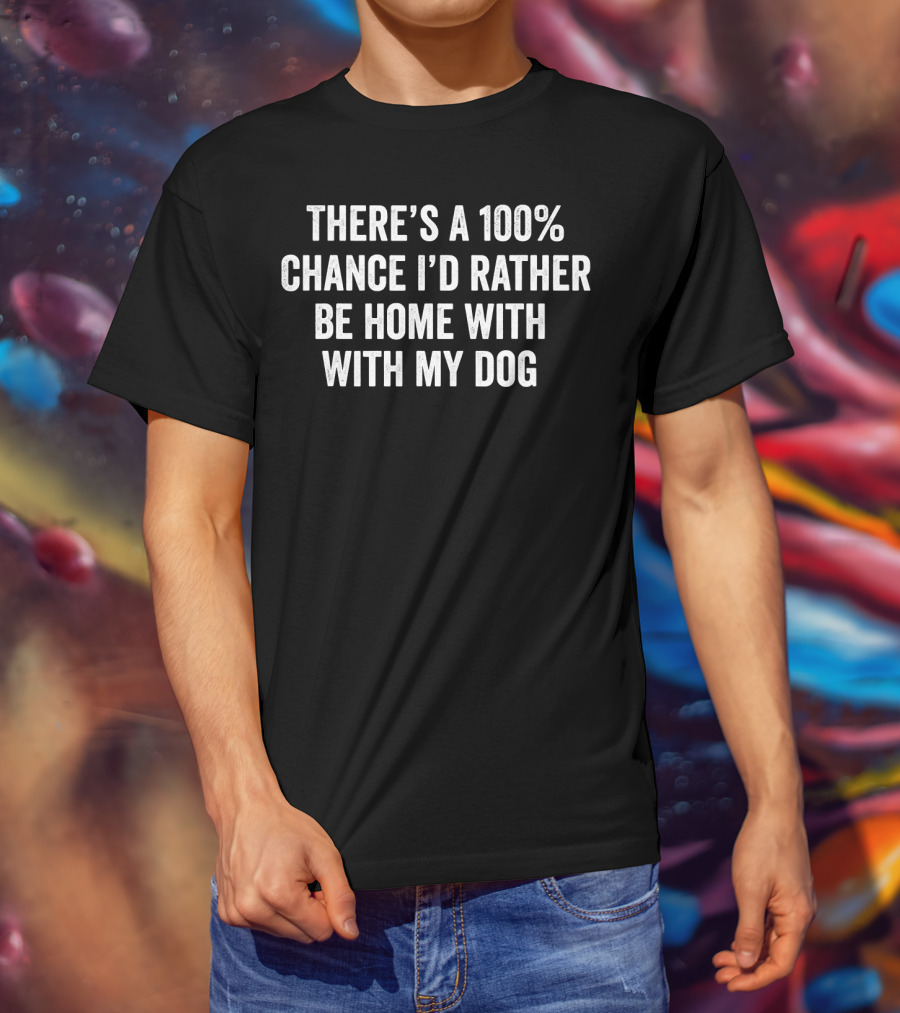 There's A 100% Chance I'd Rather Be Home With My Dog T-Shirt