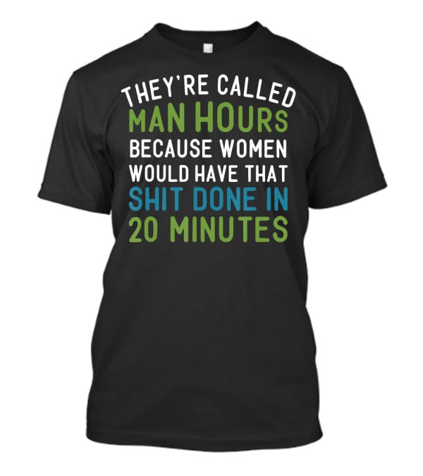 They’re Called Man Hours Because Women Would Have That Shit Done In 20 Minutes T-Shirt
