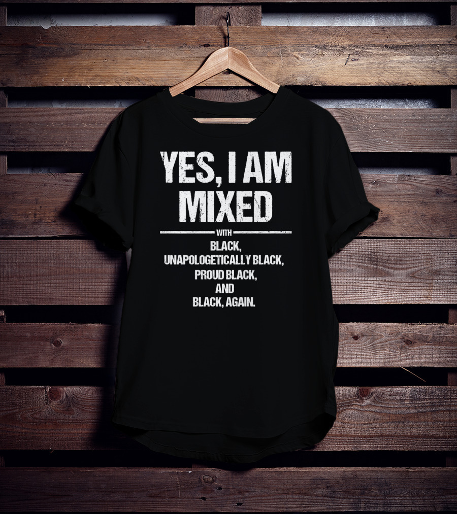 Yes I Am Mixed With Black Unapologetically Black Proud Black And Black Again T-Shirt