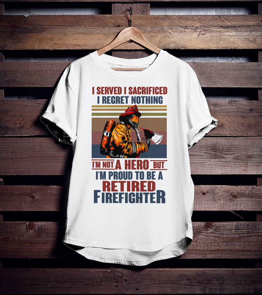 I Served I Sacrificed I Regret Nothing Proud Retired Firefighter Not A Hero T-Shirt