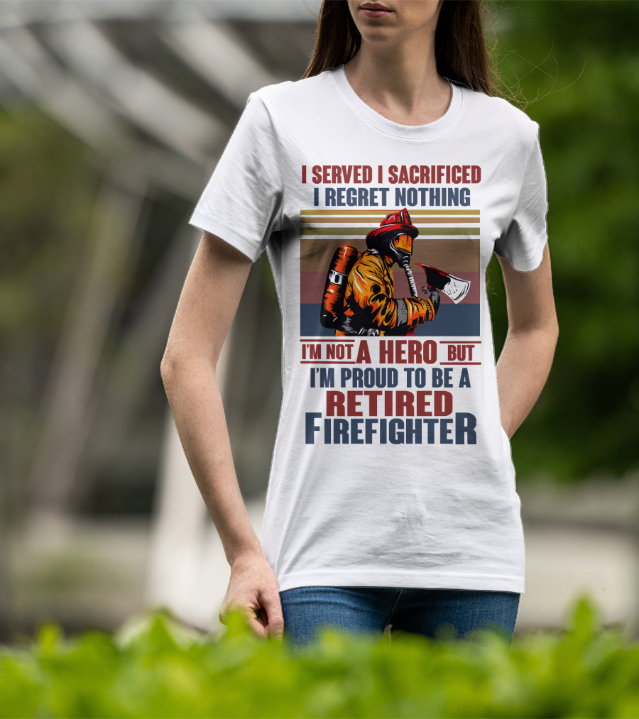 I Served I Sacrificed I Regret Nothing Proud Retired Firefighter Not A Hero T-Shirt