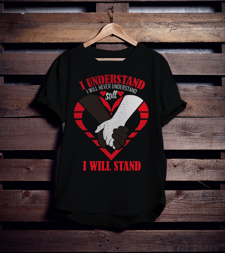 I Understand I Will Never Understand Still I Will Stand T-Shirt