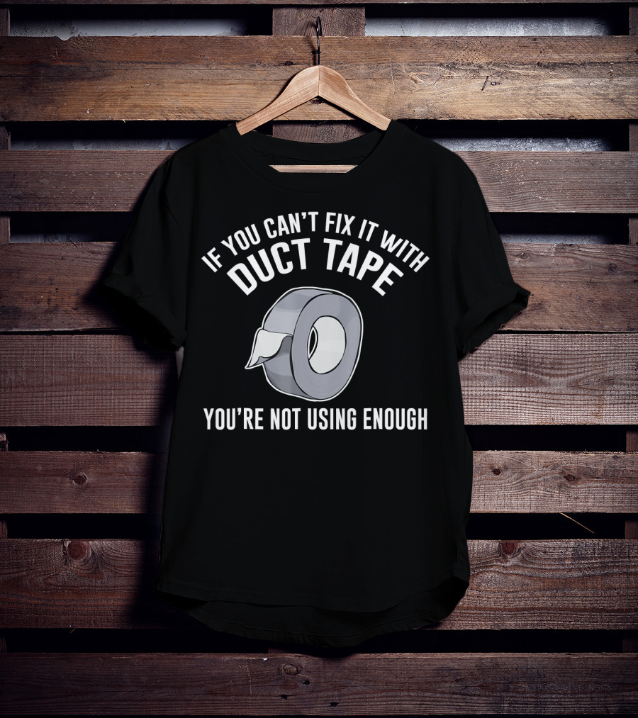 If You Can't Fix It With Duct Tape You're Not Using Enough T-Shirt