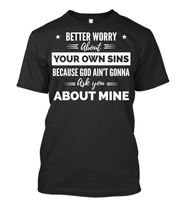 Better Worry About Your Own Sins Because God Ain't Gonna Ask You About Mine T-Shirt