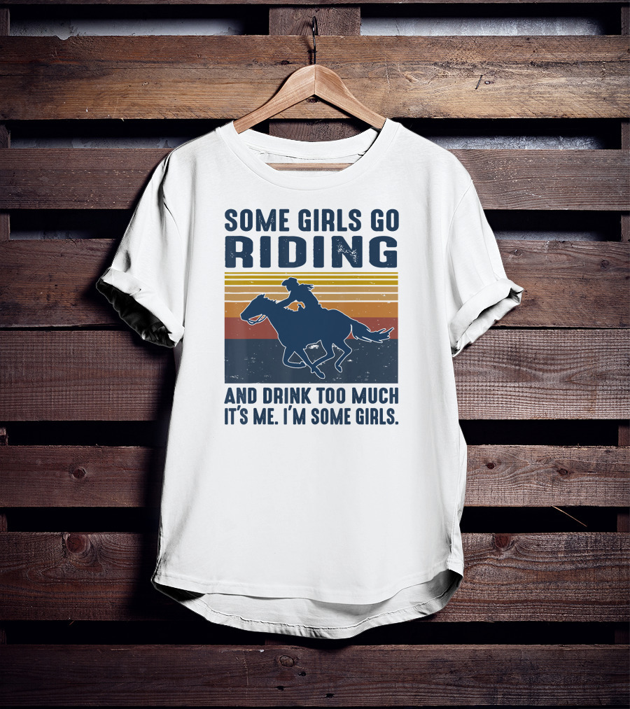 Some Girls Go Riding And Drink Too Much It's Me I'm Some Girls T-Shirt