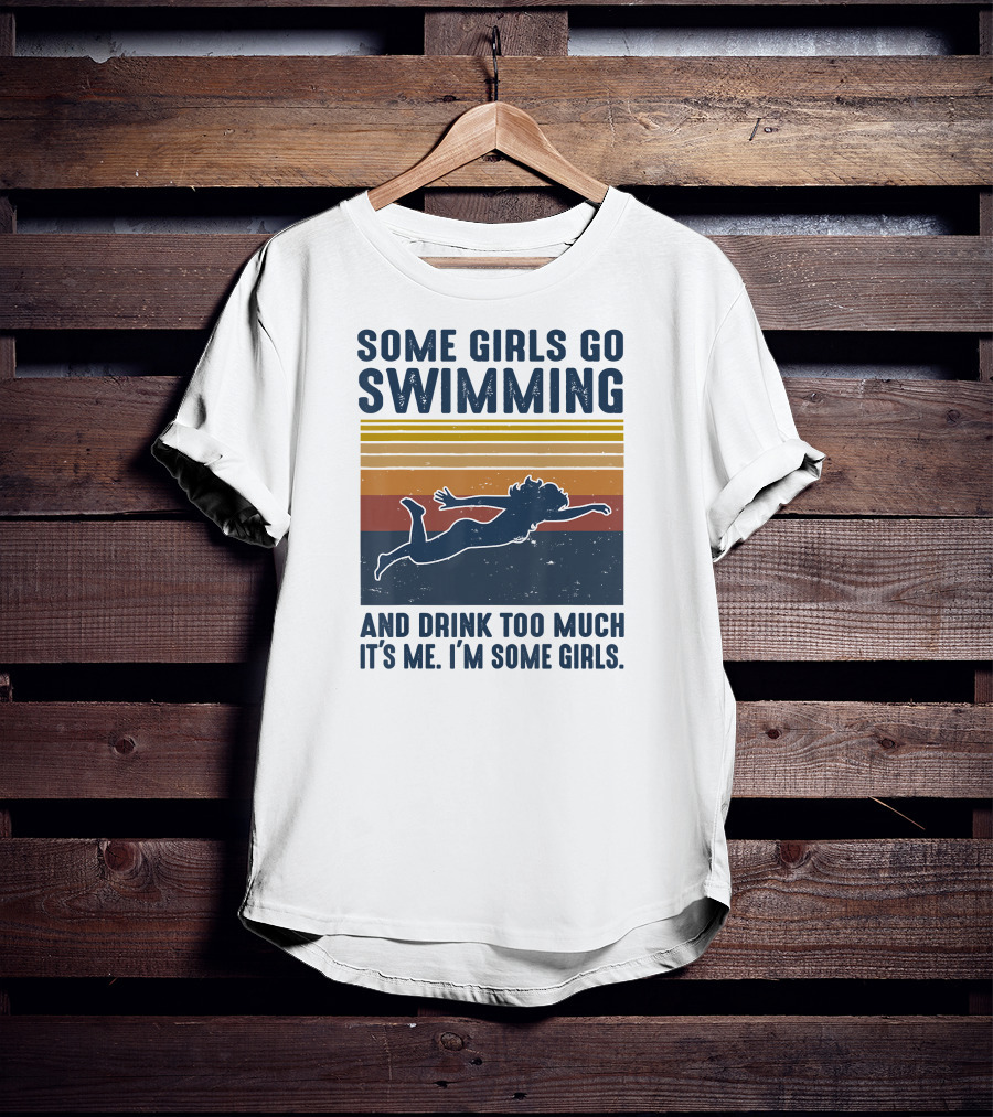 Some Girls Go Swimming And Drink Too Much It's Me I'm Some Girls T-Shirt