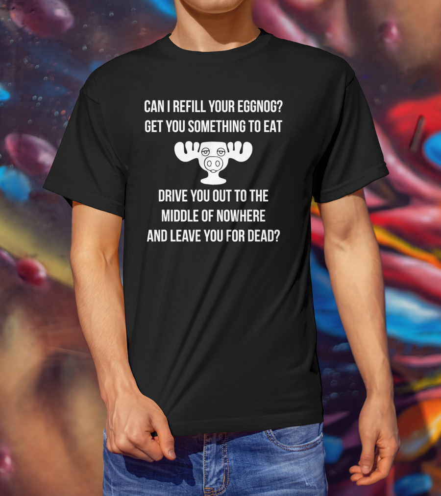 Can I Refill Your Eggnog Get You Something To Eat Drive You Out To The Middle Of Nowhere And Leave You For Dead Christmas Vacation T-Shirt
