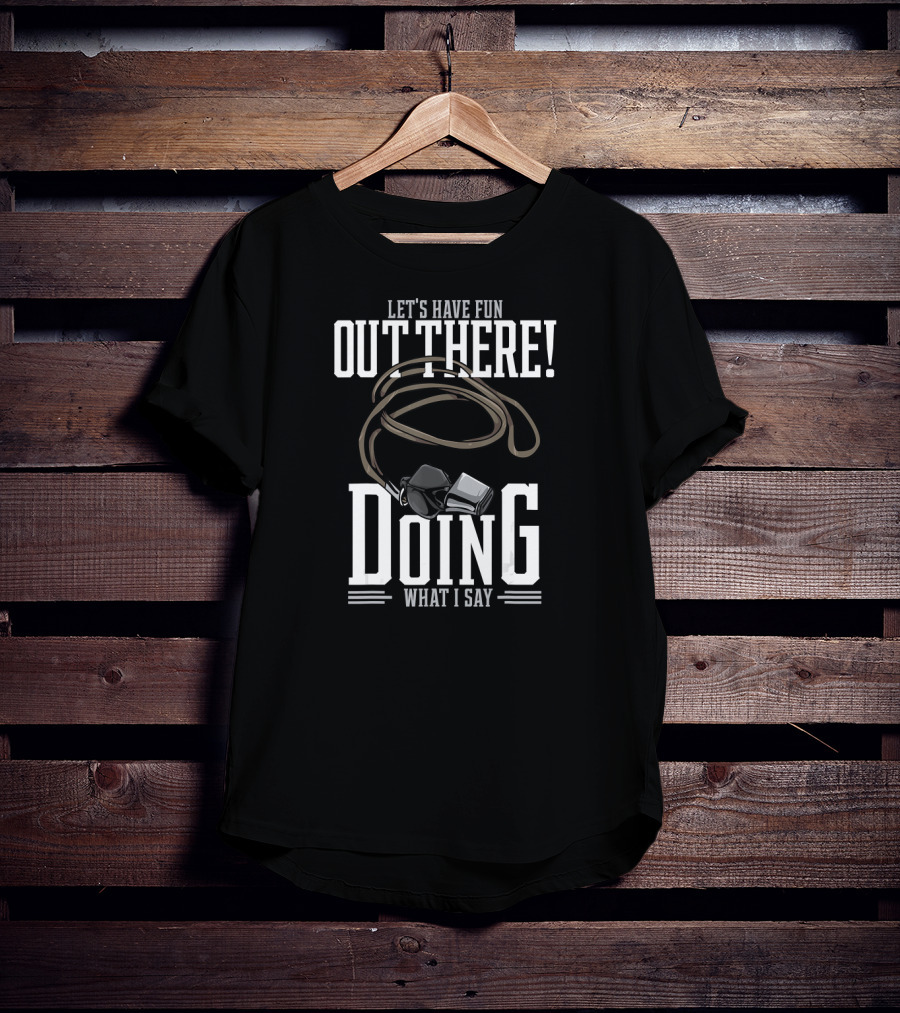 Let's Have Fun Out There Doing What I Say Coach Whistle T-Shirt
