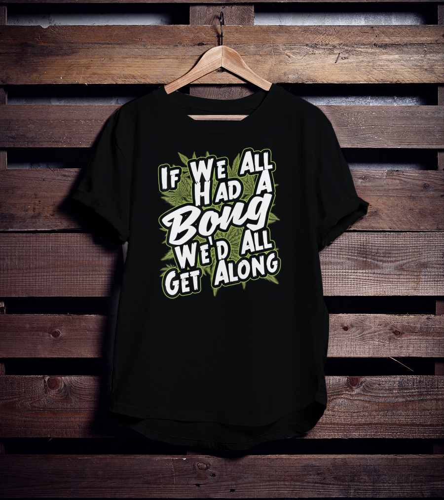 If We All Had A Bong We'd All Get Along Weed T-Shirt