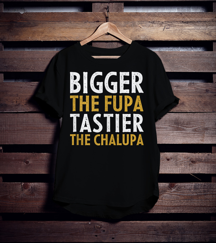 Bigger The Fupa Tastier The Chalupa Bold Text Fun Saying T-Shirt