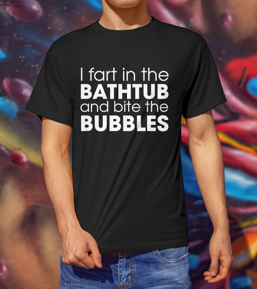 I Fart In The Bathtub And Bite The Bubbles Playful Bathroom Humor T-Shirt