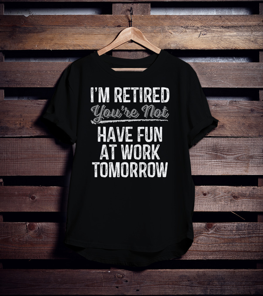 I'm Retired You're Not Have Fun At Work Tomorrow T-Shirt