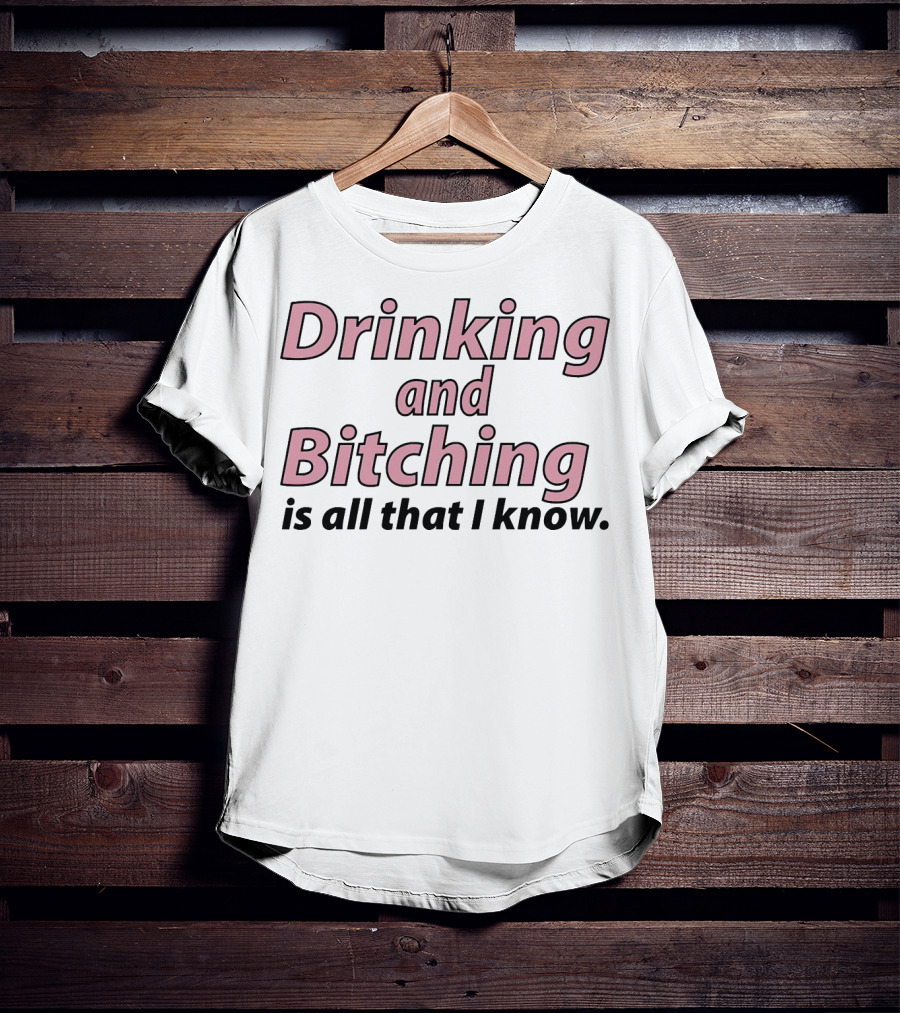 Drinking And Bitching Is All That I Know T-Shirt