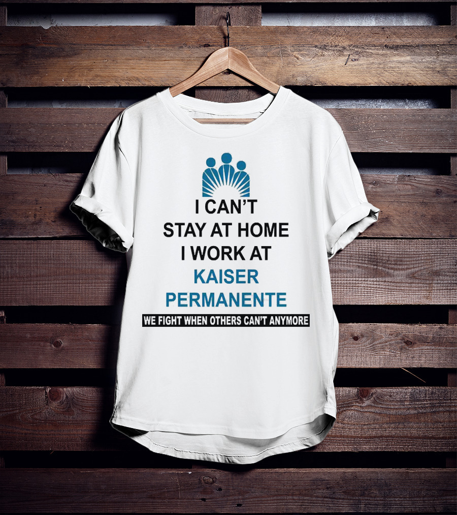 I Can't Stay At Home I Work At Kaiser Permanente We Fight When Others Can't Anymore T-Shirt