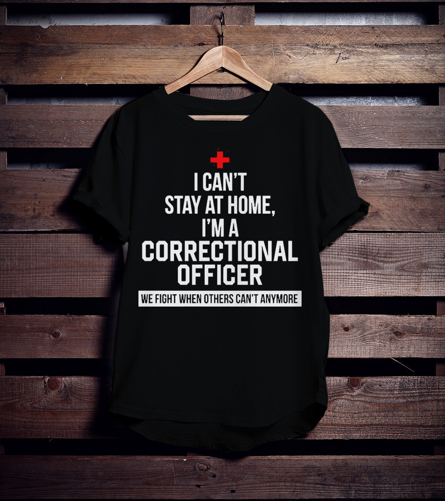 I Can't Stay At Home I'm A Correctional Officer We Fight When Others Can't Anymore T-Shirt