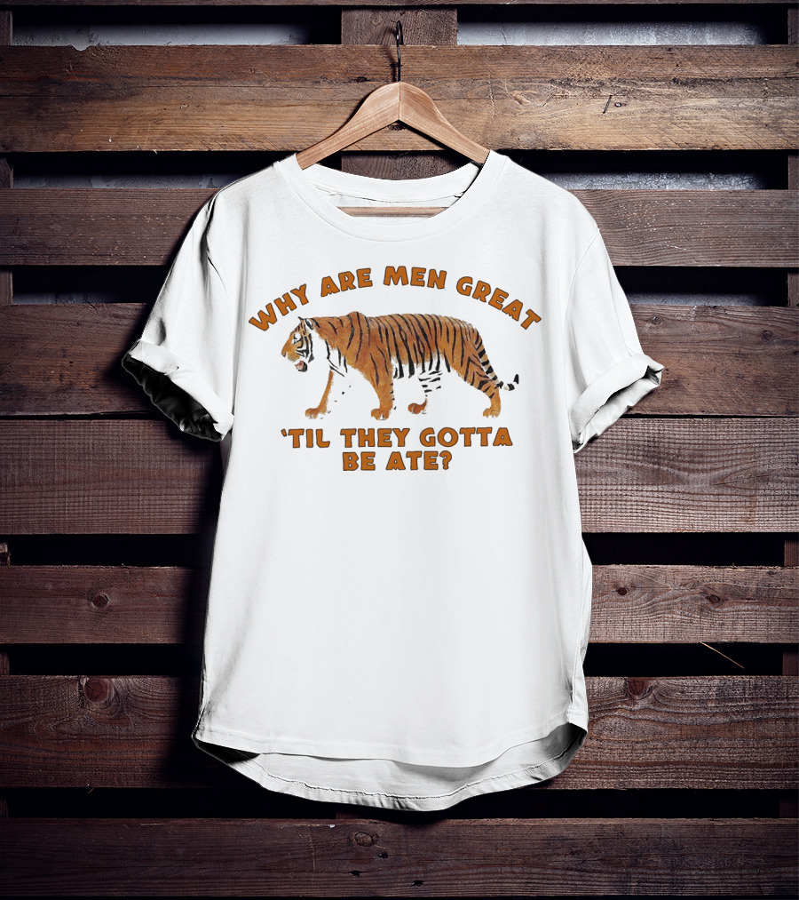 Why Are Men Great 'Til They Gotta Be Ate Tiger T-Shirt
