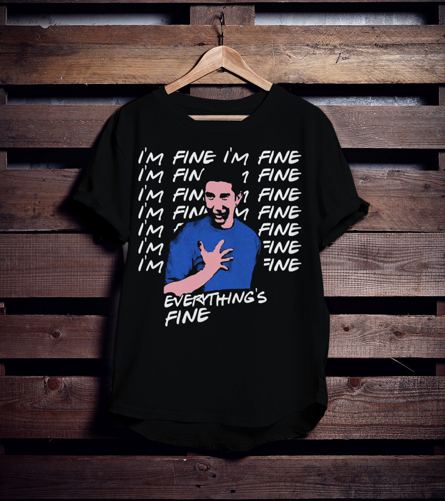 I'm Fine I'm Fine I'm Fine Everything's Fine Ross Geller T-Shirt