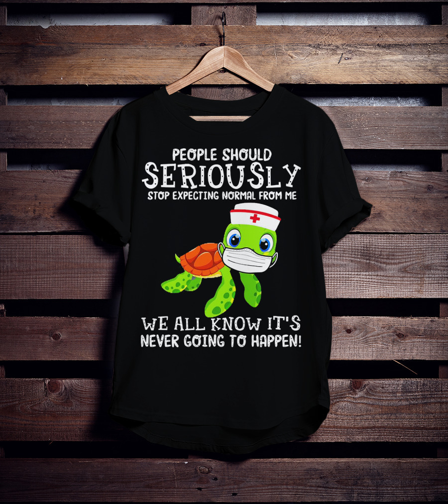 People Should Seriously Stop Expecting Normal Turtle Nurse We All Know It's Never Going To Happen T-Shirt