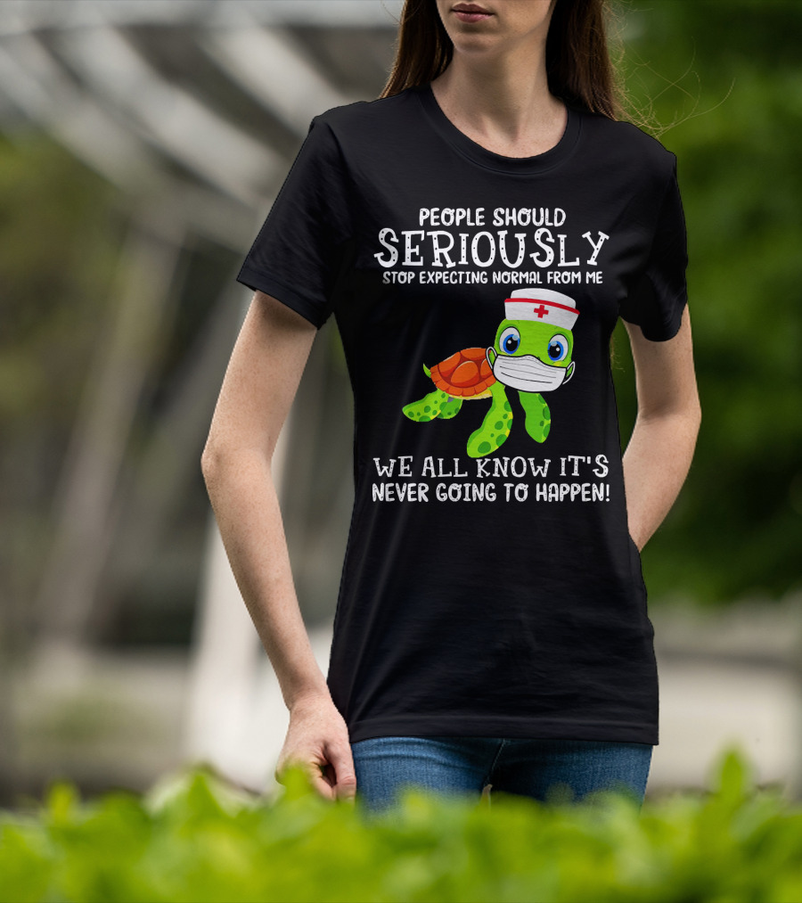 People Should Seriously Stop Expecting Normal Turtle Nurse We All Know It's Never Going To Happen T-Shirt