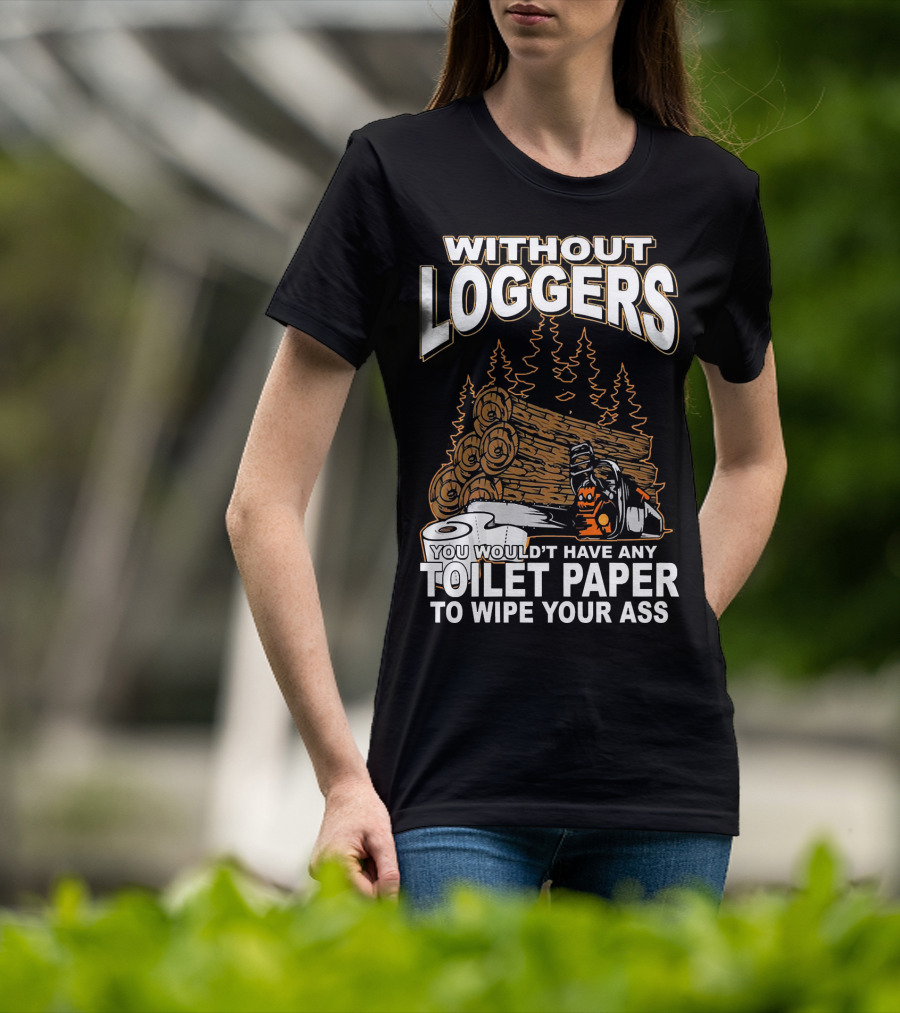 Without Loggers You Wouldn't Have Any Toilet Paper To Wipe Your Ass T-Shirt