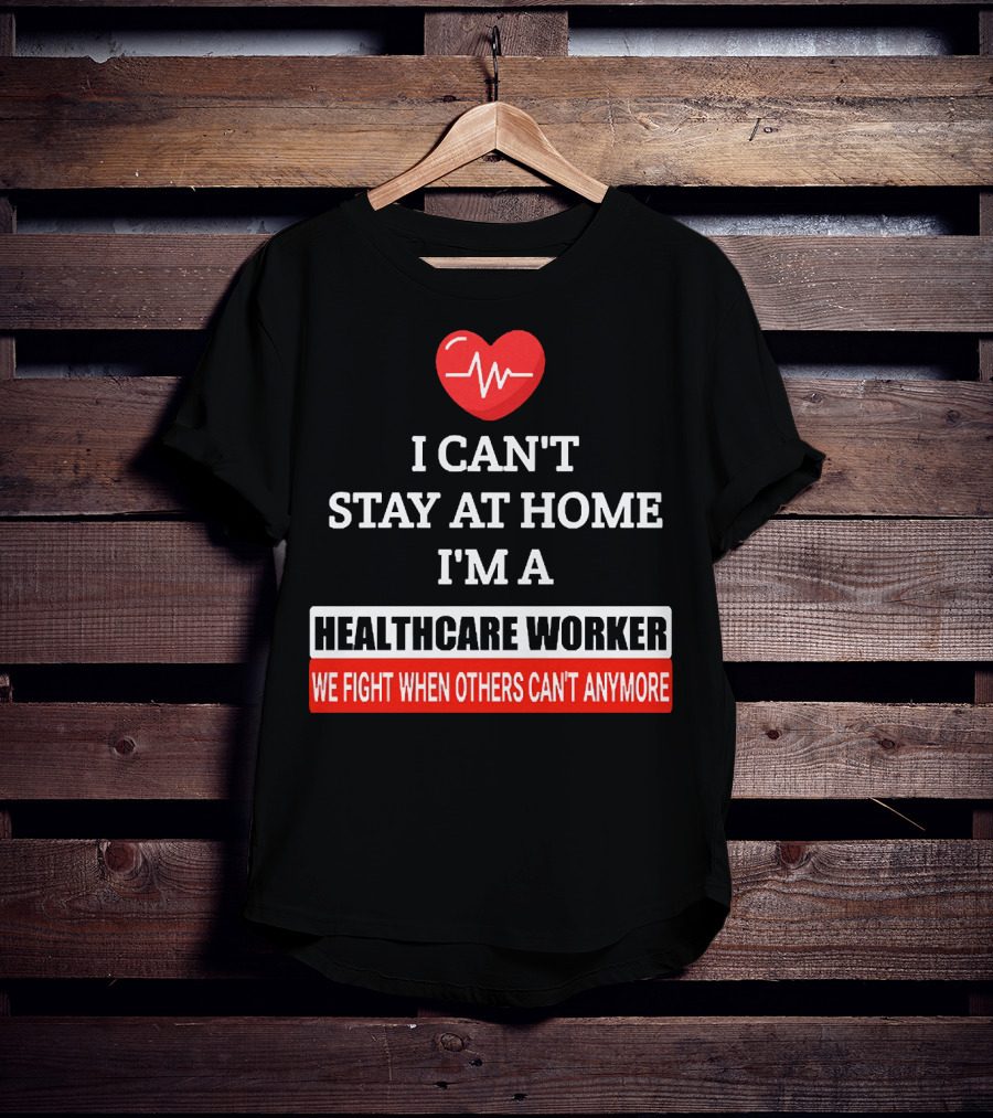 I Can't Stay At Home I'm A Healthcare Worker We Fight When Others Can't Anymore T-Shirt