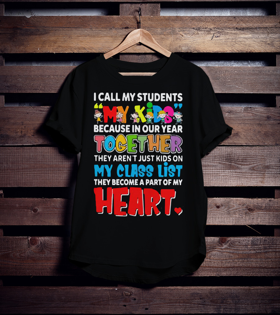 I Call My Students My Kids Because In Our Year Together They Aren't Just Kids On My Class List They Become A Part Of My Heart T-Shirt