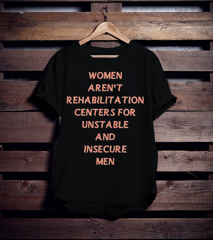Women Aren't Rehabilitation Centers For Unstable And Insecure Men T-Shirt