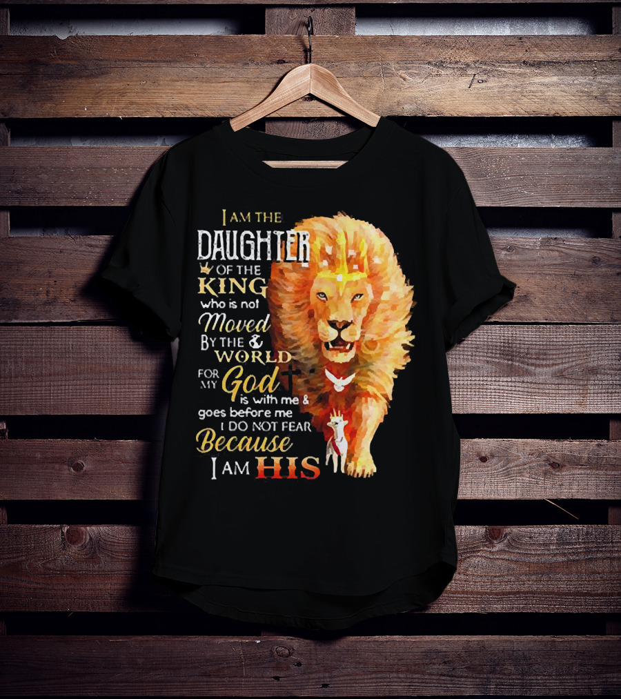 I Am The Daughter Of The King Who Is Not Moved By The World For My God Is With Me And Goes Before Me I Do Not Fear Because I Am His T-Shirt