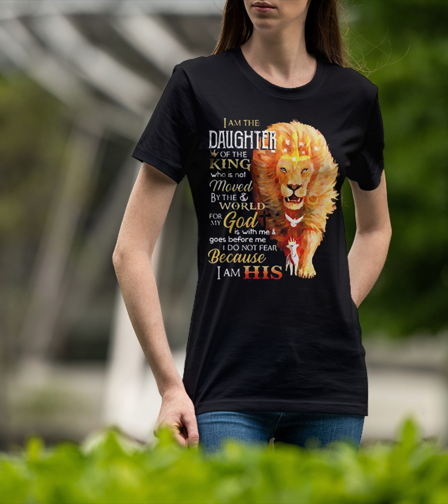 I Am The Daughter Of The King Who Is Not Moved By The World For My God Is With Me And Goes Before Me I Do Not Fear Because I Am His T-Shirt